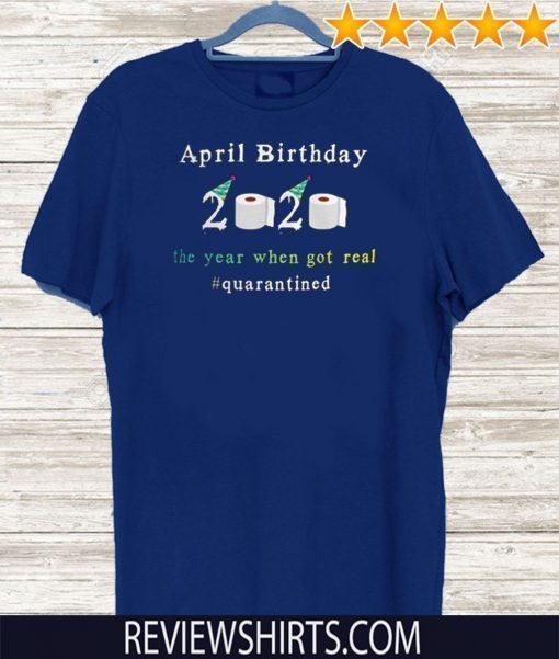 April Birthday 2020 The Year When Shit Got Real Quarantined Funny T-Shirt