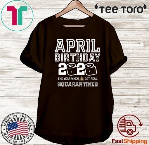 April Birthday Quarantine Shirt - Year When Shit Got Real 2020 - April Birthday - April Birthday Tee Shirts