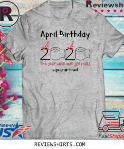 April Birthday The Year When Shit Got Real Quarantined For T-Shirt