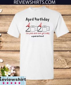 April Birthday The Year When Shit Got Real Quarantined For T-Shirt