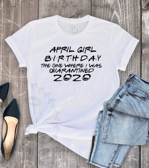 April Girl Birthday 2020 The One where i was - I Celebrate My Birthday In Quarantine Tee Shirts