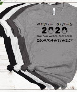 April Girls 2020 The One Where They Were Quarantined Shirt - April Birthday Tee Shirts