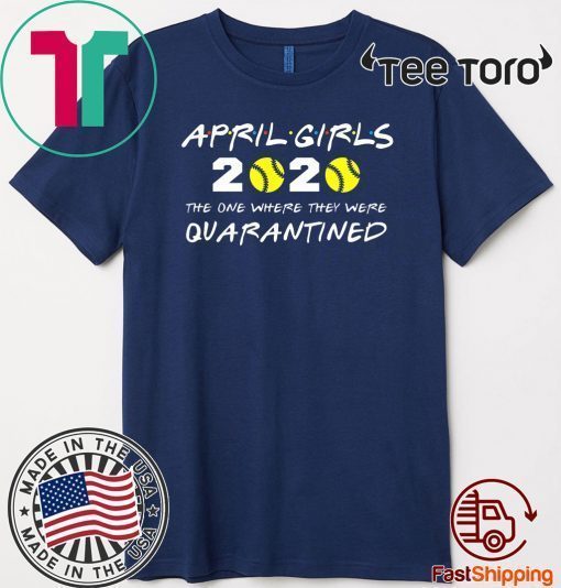 April Girls 2020 The One Where They Were Quarantined Shirt - Friends Inspired Softball Players 2020 The One Where They Were Quarantined TShirt - I Celebrate My Birthday In Quarantine Shirt T-Shirt