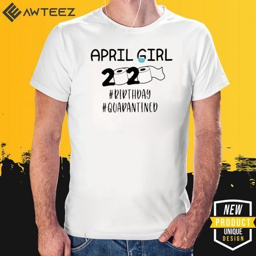 April Girls 2020 The Year When Sh#t Got Real Quarantine Shirt April Girl 2020 The One Where They Were Quarantined For T-Shirt