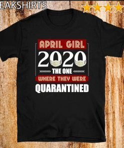 April Girls 2020 the one where They were quarantined i celebrate my birthday in quarantine Shirt T-Shirt