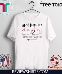 April birthday 2020 the year when shit got real quarantined Shirt - April girl birthday 2020 tee shirts