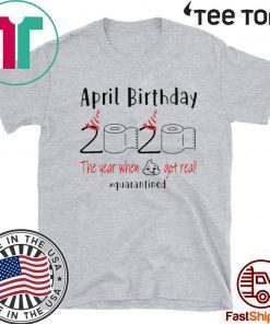 April birthday 2020 the year when shit got real quarantined Shirt - April girl birthday 2020 tee shirts