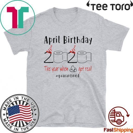 April birthday 2020 the year when shit got real quarantined Shirt - April girl birthday 2020 tee shirts