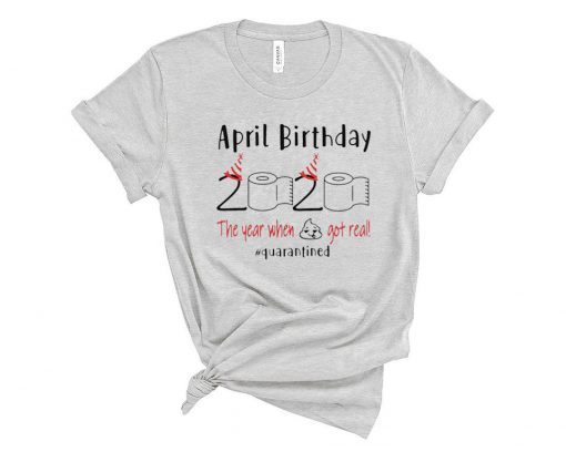 April birthday 2020 the year when shit got real quarantined Shirt - April girl birthday t-shirt - April birthday 2020 Shirts