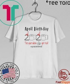 April birthday 2020 the year when shit got real quarantined Shirt - April girl birthday t-shirt - April birthday 2020 Shirts