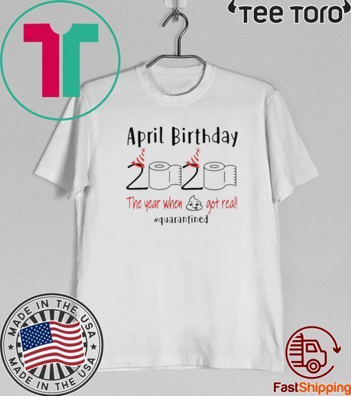 April birthday 2020 the year when shit got real quarantined Shirt - April girl birthday t-shirt - April birthday 2020 Shirts