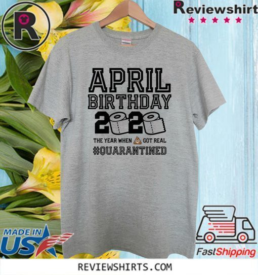 April Birthday Shirt - The Year When Shit Got Real #Quarantine 2020 T-Shirt - Toilet Paper T-Shirt