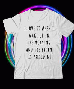 I Love It When I Wake Up In The Morning And Joe Biden Is President T-Shirt