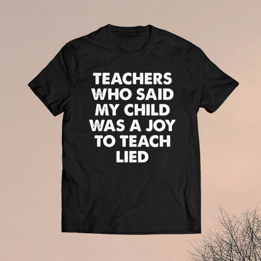 Teachers who said my child was a joy to teach lied t-shirt