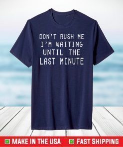 Don't Rush Me I'm Waiting Until The Last Minute T-Shirt