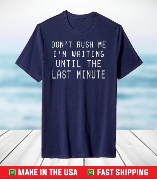 Don't Rush Me I'm Waiting Until The Last Minute T-Shirt