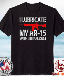 I Lubricate My Ar 15 With Liberal Cum Shirt