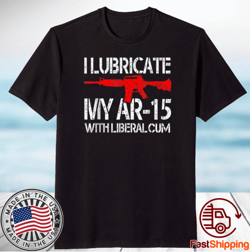 I Lubricate My Ar 15 With Liberal Cum Shirt