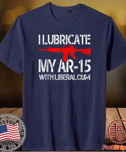 I Lubricate My Ar 15 With Liberal Cum Shirt