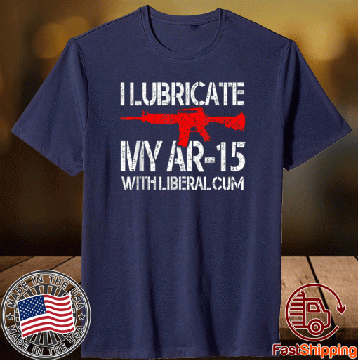 I Lubricate My Ar 15 With Liberal Cum Shirt