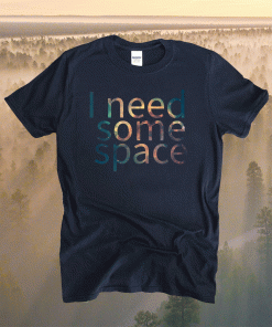 I NEED SOME SPACE SHIRT