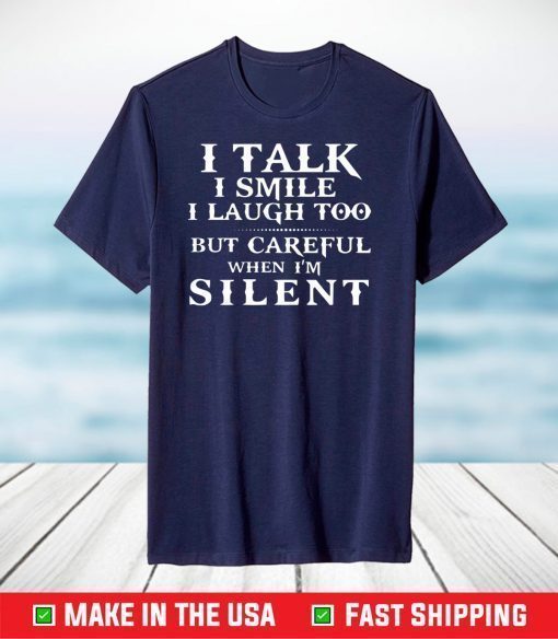 I talk I smile I laugh too but careful when i’m silent shirt