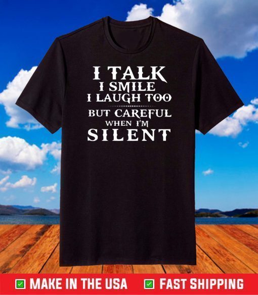 I talk I smile I laugh too but careful when i’m silent shirt