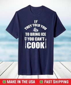 IF THEY TOLD YOU TO BRING ICE YOU CAN'T COOK T-Shirt