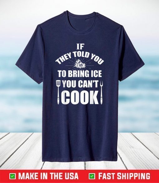 IF THEY TOLD YOU TO BRING ICE YOU CAN'T COOK T-Shirt