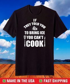 IF THEY TOLD YOU TO BRING ICE YOU CAN'T COOK T-Shirt