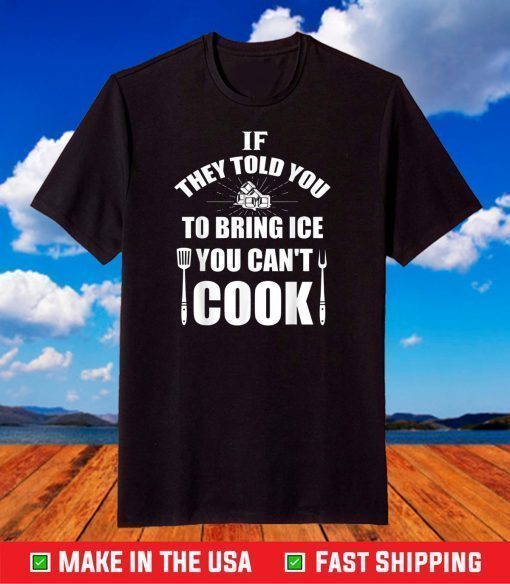 IF THEY TOLD YOU TO BRING ICE YOU CAN'T COOK T-Shirt