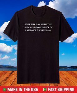 SEIZE THE DAY WITH THE UNEARNED CONFIDENCE OF A WHITE MAN T-Shirt