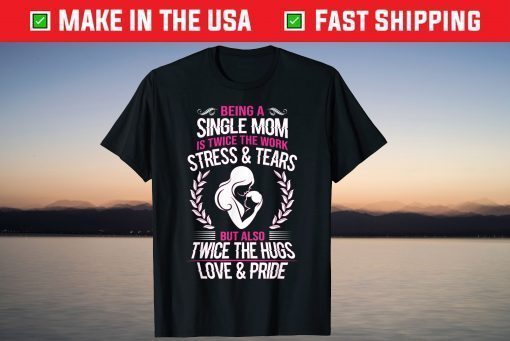 Being A Single Mom Is Twice The Work Stress And Tears Tshirt