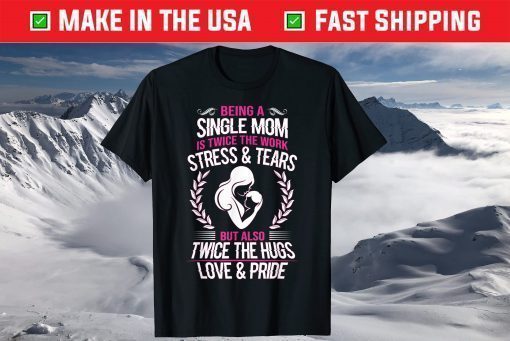 Being A Single Mom Is Twice The Work Stress And Tears Tshirt