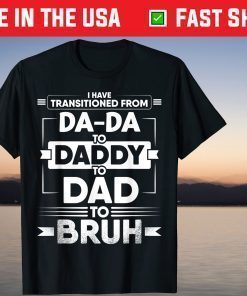 I Have Transitioned From Da-Da To Daddy To Dad To Bruh T-Shirt