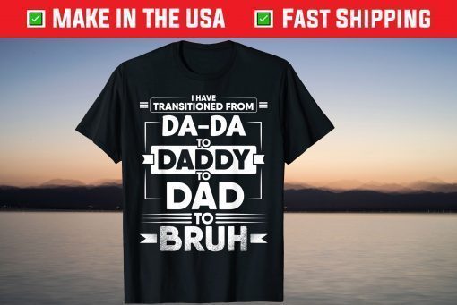 I Have Transitioned From Da-Da To Daddy To Dad To Bruh T-Shirt