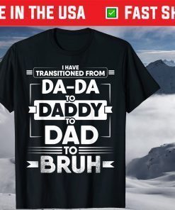 I Have Transitioned From Da-Da To Daddy To Dad To Bruh T-Shirt