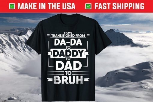 I Have Transitioned From Da-Da To Daddy To Dad To Bruh T-Shirt