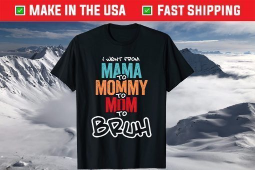 I went from Mama to Mommy to Mom to Bruh T-Shirts