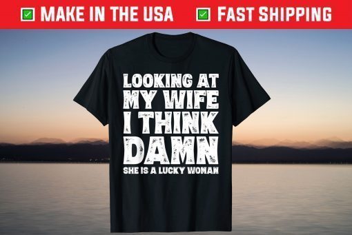 Looking At My Wife I Think Damn She Is A Lucky Woman T-Shirt