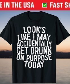 Looks Like I May Accidentally Get Drunk On Purpose T-Shirt