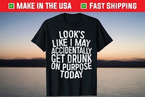 Looks Like I May Accidentally Get Drunk On Purpose T-Shirt