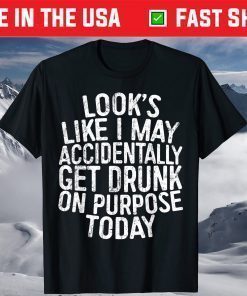 Looks Like I May Accidentally Get Drunk On Purpose T-Shirt