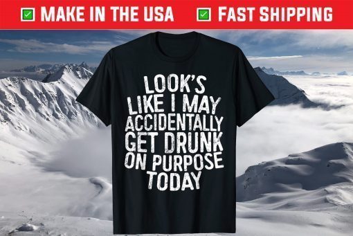 Looks Like I May Accidentally Get Drunk On Purpose T-Shirt