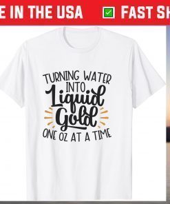 Turn Water Into Liquid Gold One Oz At A Time T-Shirt