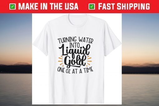 Turn Water Into Liquid Gold One Oz At A Time T-Shirt