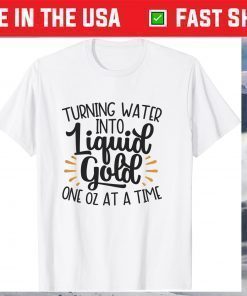 Turn Water Into Liquid Gold One Oz At A Time T-Shirt