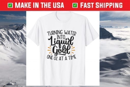 Turn Water Into Liquid Gold One Oz At A Time T-Shirt