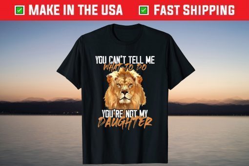 You Can't Tell Me What To Do You're Not My - Daughter Lion T-Shirt