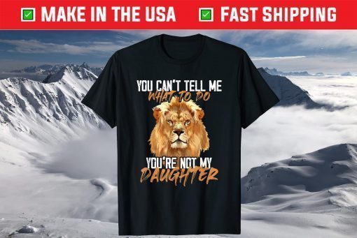 You Can't Tell Me What To Do You're Not My - Daughter Lion T-Shirt